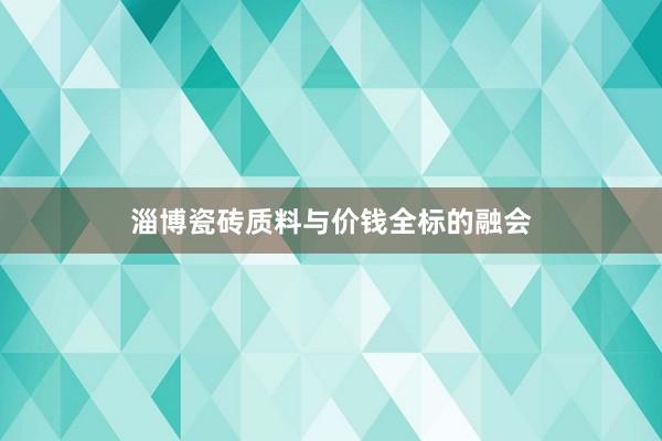 淄博瓷砖质料与价钱全标的融会